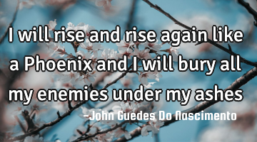 I will rise and rise again like a Phoenix and I will bury all my enemies under my ashes