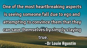 One of the most heartbreaking aspects is seeing someone fall due to ego and attempting to convince