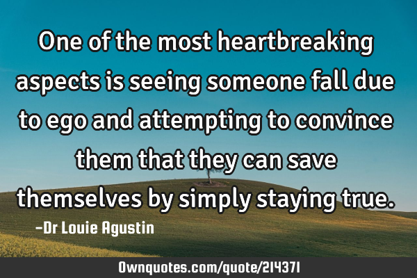 One of the most heartbreaking aspects is seeing someone fall due to ego and attempting to convince