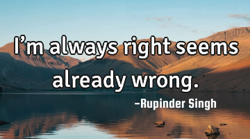 I’m always right seems already wrong.