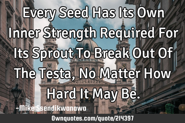 Every Seed Has Its Own Inner Strength Required For Its Sprout To Break Out Of The Testa, No Matter H