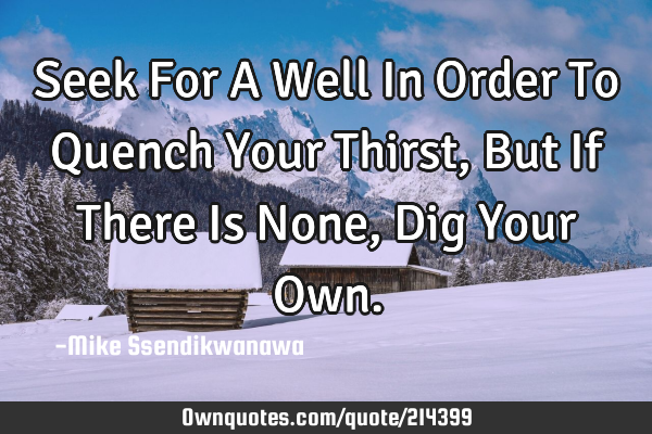 Seek For A Well In Order To Quench Your Thirst,
But If There Is None,
Dig Your O