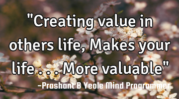 "Creating value
in others life,
Makes your life
...more valuable"