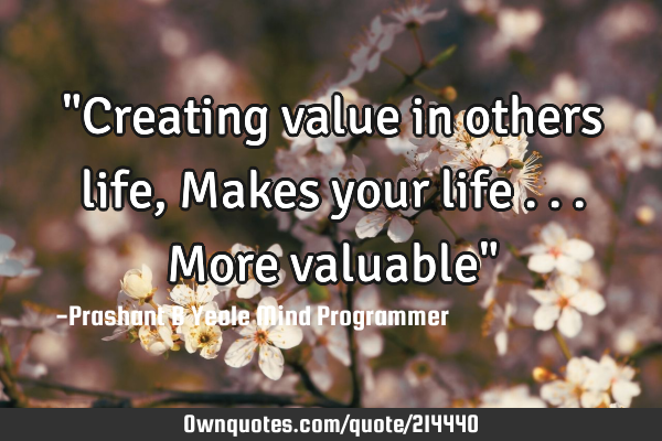 "Creating value
in others life,
Makes your life
...more valuable"