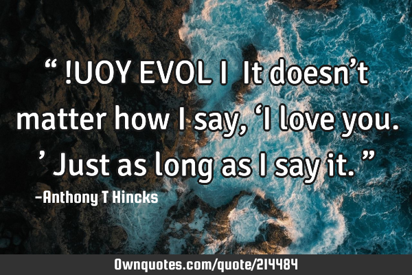 “…!UOY EVOL I…
It doesn’t matter how I say, ‘I love you.’
Just as long as I say it.”