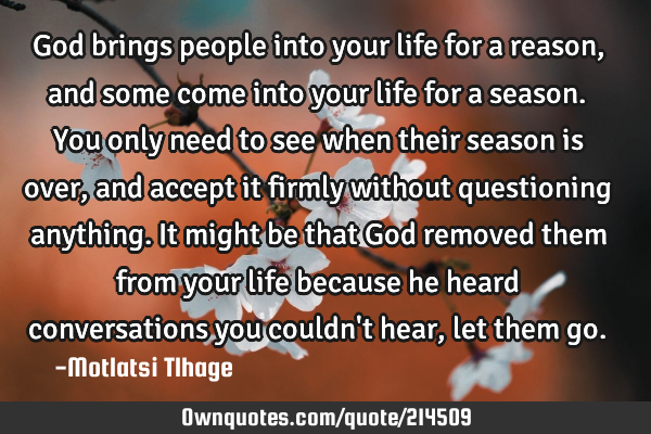 God brings people into your life for a reason,and some come into your life for a season. You only