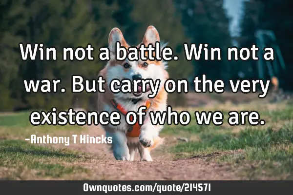 Win not a battle. Win not a war. But carry on the very existence of who we