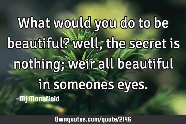 What would you do to be beautiful? well, the secret is nothing; weir all beautiful in someones