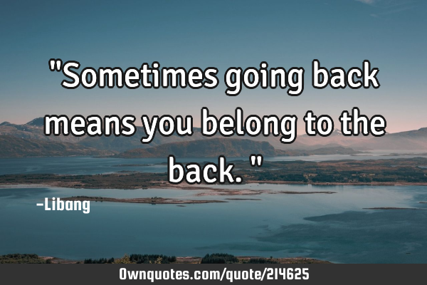 "Sometimes going back means you belong to the back."