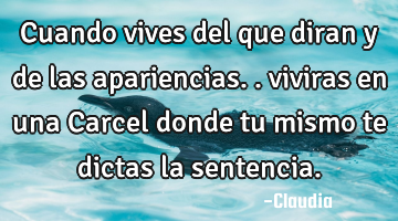 Cuando vives del que diran y de las apariencias.. viviras en una Carcel donde tu mismo te dictas la