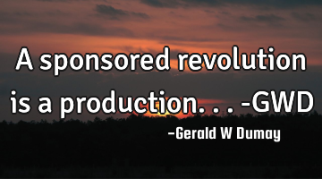 A sponsored revolution is a production...-GWD