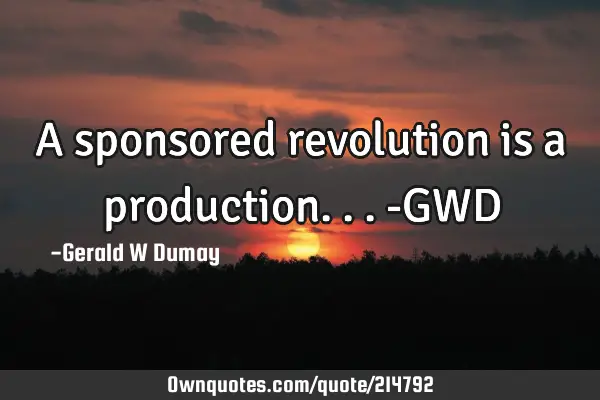 A sponsored revolution is a production...-GWD