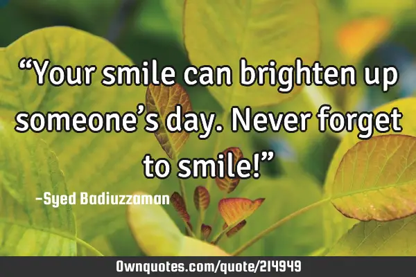 “Your smile can brighten up someone’s day. Never forget to smile!”