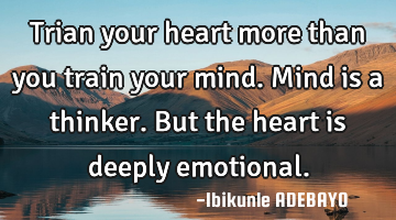 Trian your heart more than you train your mind.
Mind is a thinker. 
But the heart is deeply