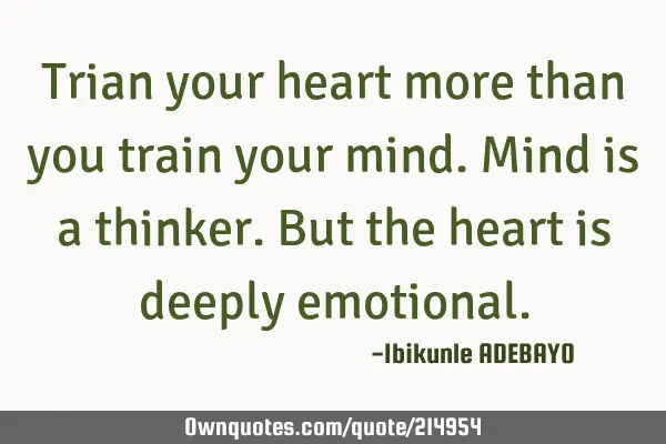 Trian your heart more than you train your mind.
Mind is a thinker. 
But the heart is deeply