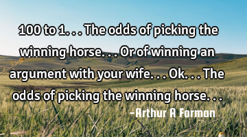 100 to 1... The odds of picking the winning horse... Or of winning an argument with your wife... O
