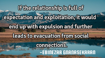 If the relationship is full of expectation and exploitation, it would end up with expulsion and