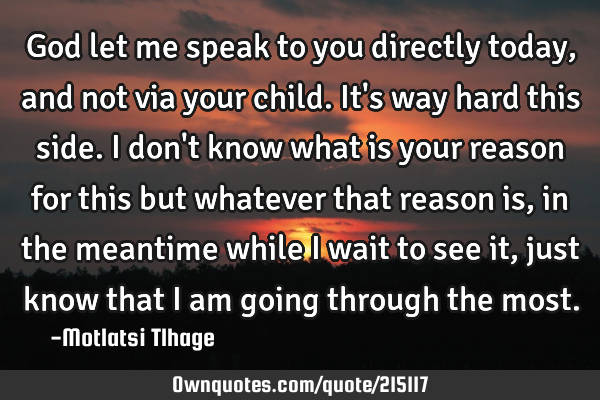 God let me speak to you directly today, and not via your child. It
