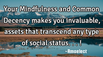 Your Mindfulness and Common Decency makes you invaluable, assets that transcend any type of social