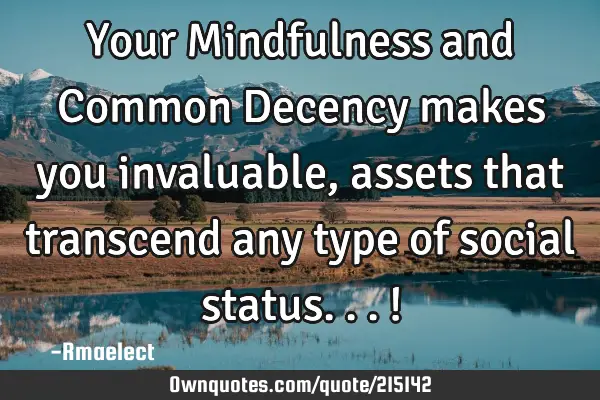 Your Mindfulness and Common Decency makes you invaluable, assets that transcend any type of social