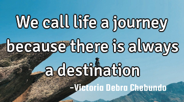 We call life a journey because there is always a destination