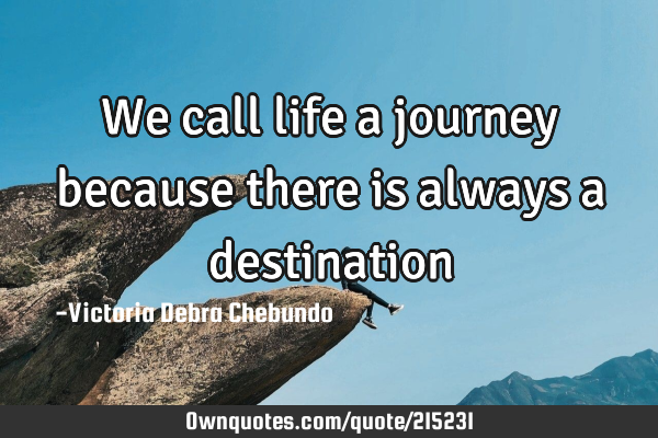 We call life a journey because there is always a