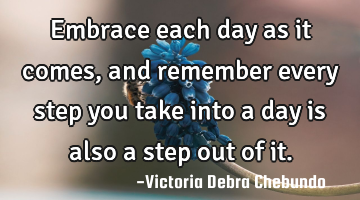 Embrace each day as it comes, and remember every step you take into a day is also a step out of it.