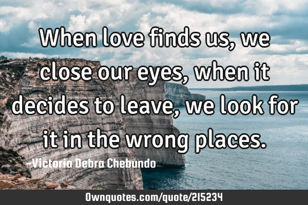 When love finds us, we close our eyes, when it decides to leave, we look for it in the wrong