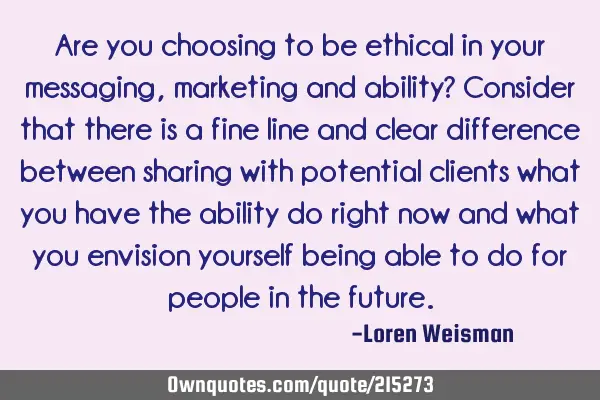 Are you choosing to be ethical in your messaging, marketing and ability?

Consider that there is