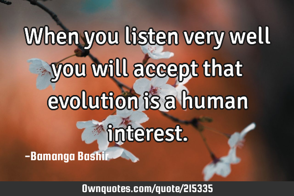 When you listen very well you will accept that evolution 
is a human