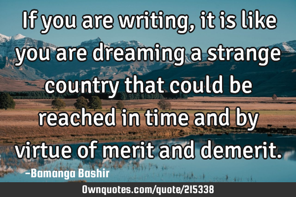 If you are writing, it is like you are dreaming a strange 
country that could be reached in time