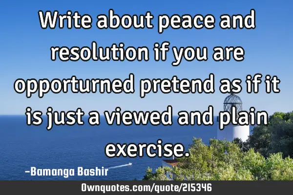 Write about peace and resolution if you are opporturned pretend as if it is just a viewed and plain