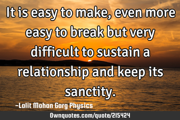 It is easy to make, even more easy to break but very difficult to sustain a relationship and keep
