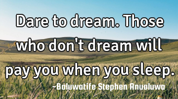 Dare to dream. Those who don