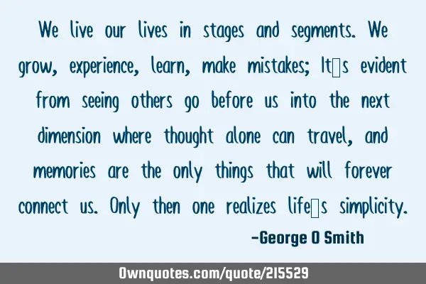We live our lives in stages and segments. We grow, experience, learn, make mistakes; It