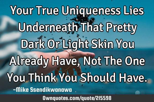 Your True Uniqueness Lies Underneath That Pretty Dark Or Light Skin You Already Have, Not The One Y