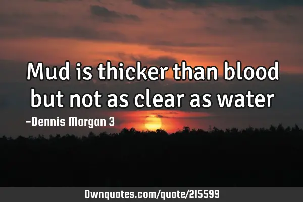 Mud is thicker than blood but not as clear as