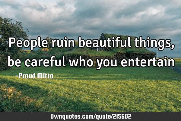 People ruin beautiful things, be careful who you