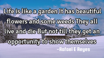 Life is like a garden 
It has beautiful flowers and some weeds 
They all live and die 
But not