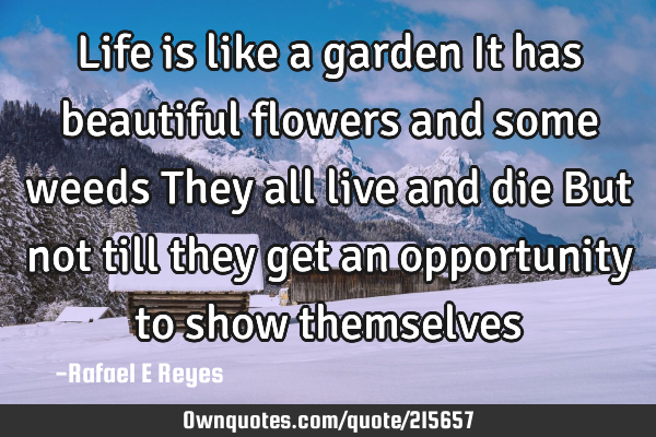 Life is like a garden
It has beautiful flowers and some weeds
They all live and die
But not