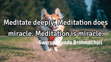 Meditate deeply. Meditation does miracle. Meditation is miracle.