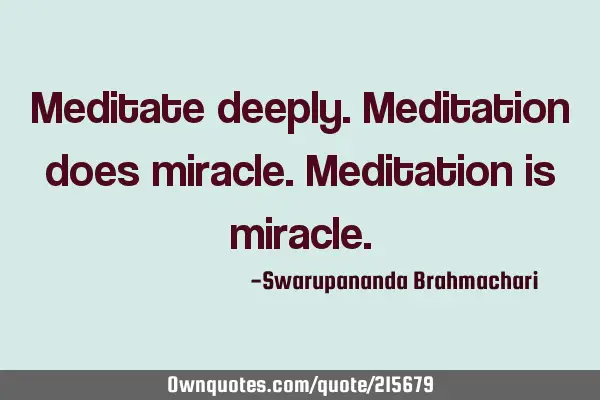 Meditate deeply. Meditation does miracle. Meditation is