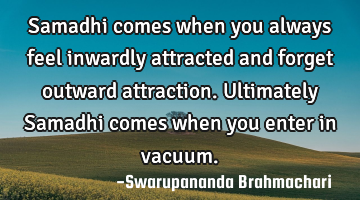 Samadhi comes when you always feel inwardly attracted and forget outward attraction. Ultimately S