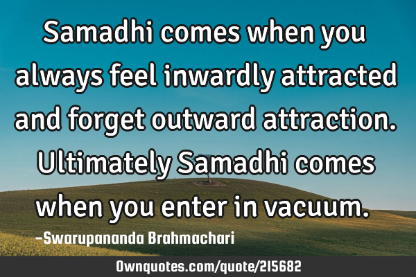 Samadhi comes when you always feel inwardly attracted and forget outward attraction. Ultimately S