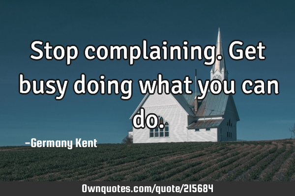 Stop complaining. Get busy doing what you can
