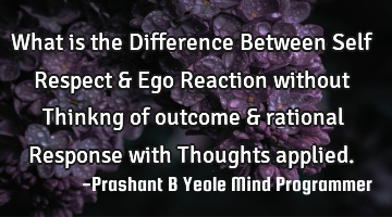What is the
Difference
Between
Self Respect
& Ego
Reaction without
Thinkng of outcome
&