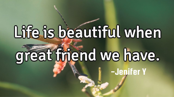 Life is beautiful when great friend we have.