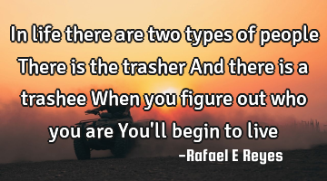 In life there are two types of people 
There is the trasher 
And there is a trashee 
When you