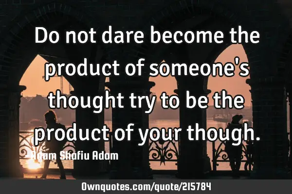 Do not dare become the product of someone