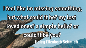 I feel like im missing something, but what could it be? my lost loved ones? a simple hello? or